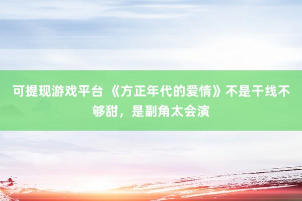 可提现游戏平台 《方正年代的爱情》不是干线不够甜，是副角太会演
