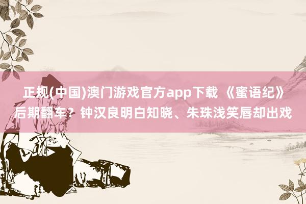 正规(中国)澳门游戏官方app下载 《蜜语纪》后期翻车？钟汉良明白知晓、朱珠浅笑唇却出戏