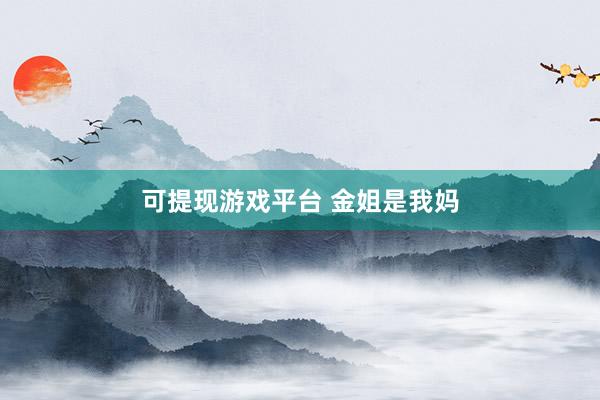 可提现游戏平台 金姐是我妈