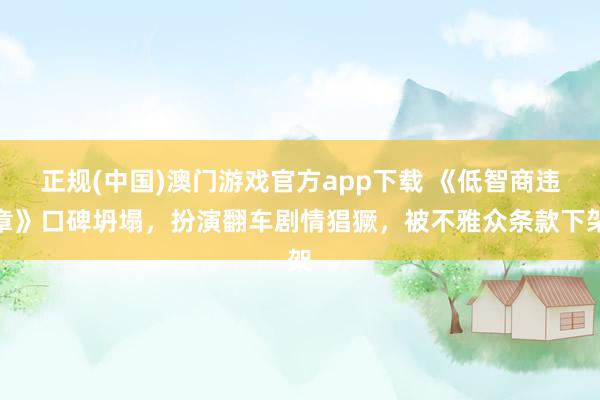 正规(中国)澳门游戏官方app下载 《低智商违章》口碑坍塌，扮演翻车剧情猖獗，被不雅众条款下架
