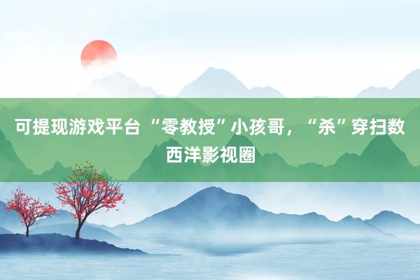 可提现游戏平台 “零教授”小孩哥，“杀”穿扫数西洋影视圈