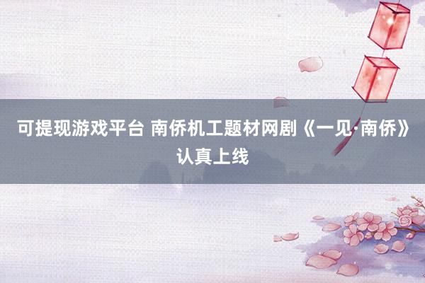 可提现游戏平台 南侨机工题材网剧《一见·南侨》认真上线