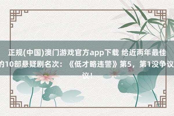 正规(中国)澳门游戏官方app下载 给近两年最佳的10部悬疑剧名次：《低才略违警》第5，第1没争议！