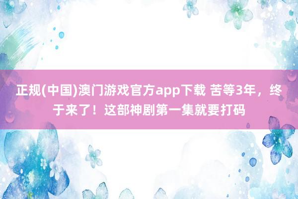 正规(中国)澳门游戏官方app下载 苦等3年，终于来了！这部神剧第一集就要打码
