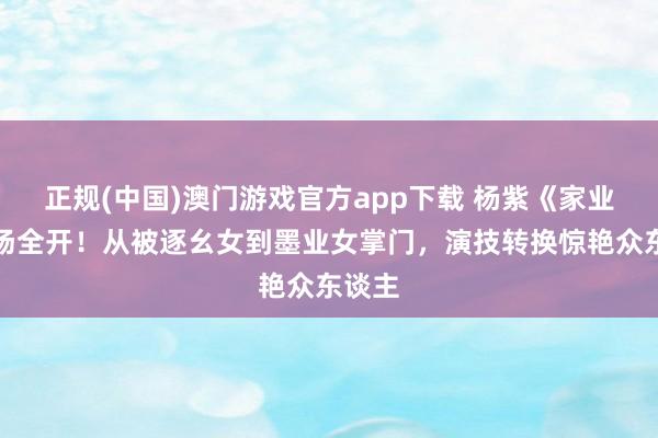 正规(中国)澳门游戏官方app下载 杨紫《家业》气场全开！从被逐幺女到墨业女掌门，演技转换惊艳众东谈主