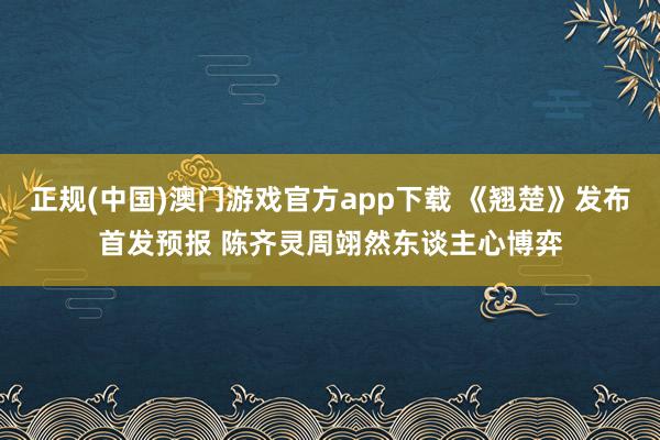 正规(中国)澳门游戏官方app下载 《翘楚》发布首发预报 陈齐灵周翊然东谈主心博弈