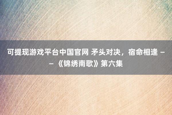 可提现游戏平台中国官网 矛头对决，宿命相逢 —— 《锦绣南歌》第六集