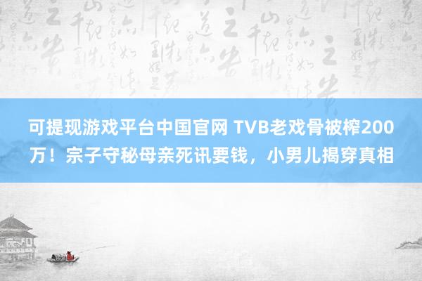 可提现游戏平台中国官网 TVB老戏骨被榨200万！宗子守秘母亲死讯要钱，小男儿揭穿真相