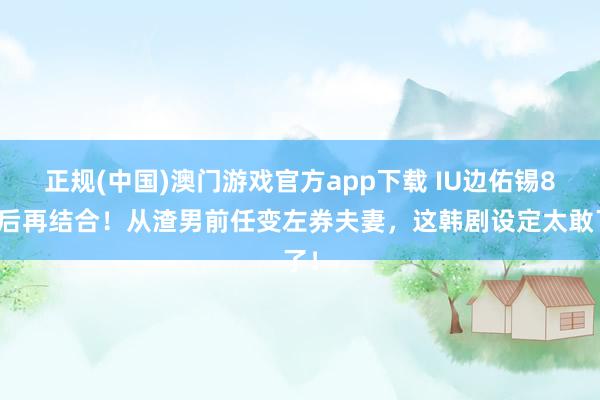 正规(中国)澳门游戏官方app下载 IU边佑锡8年后再结合！从渣男前任变左券夫妻，这韩剧设定太敢了！