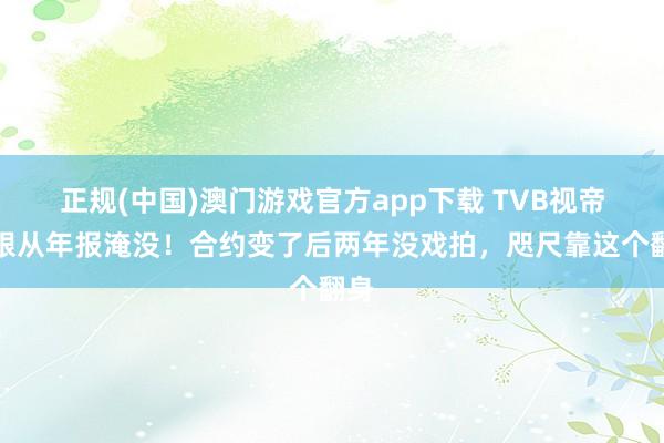 正规(中国)澳门游戏官方app下载 TVB视帝转眼从年报淹没！合约变了后两年没戏拍，咫尺靠这个翻身