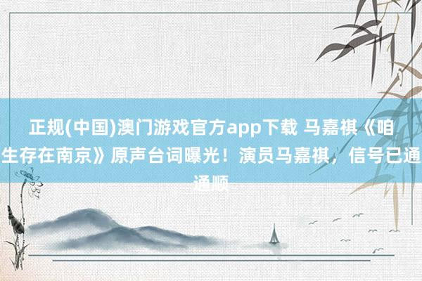 正规(中国)澳门游戏官方app下载 马嘉祺《咱们生存在南京》原声台词曝光！演员马嘉祺，信号已通顺