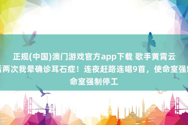 正规(中国)澳门游戏官方app下载 歌手黄霄云上演后两次我晕确诊耳石症！连夜赶路连唱9首，使命室强制停工