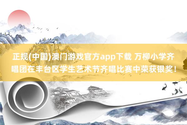 正规(中国)澳门游戏官方app下载 万柳小学齐唱团在丰台区学生艺术节齐唱比赛中荣获银奖！