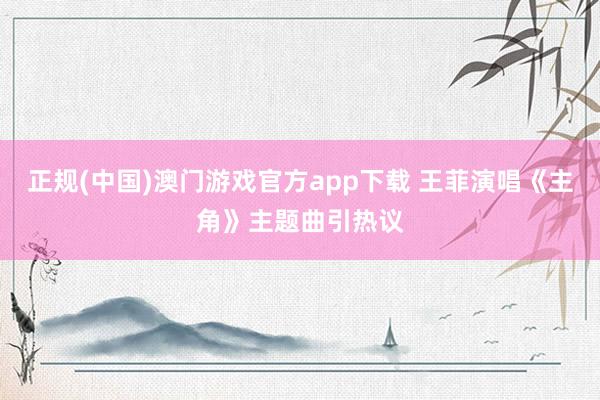 正规(中国)澳门游戏官方app下载 王菲演唱《主角》主题曲引热议