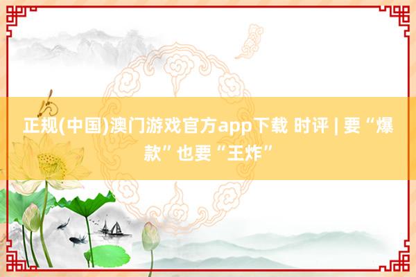 正规(中国)澳门游戏官方app下载 时评 | 要“爆款”也要“王炸”
