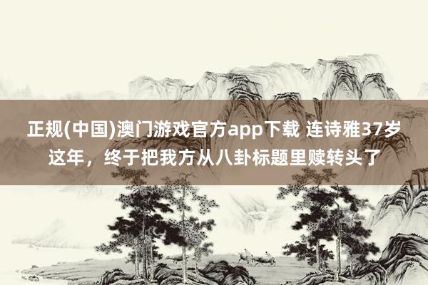正规(中国)澳门游戏官方app下载 连诗雅37岁这年，终于把我方从八卦标题里赎转头了
