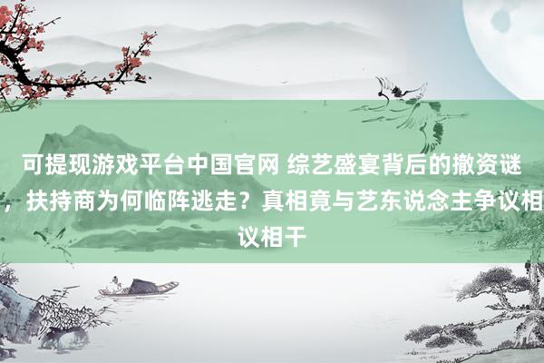 可提现游戏平台中国官网 综艺盛宴背后的撤资谜团，扶持商为何临阵逃走？真相竟与艺东说念主争议相干