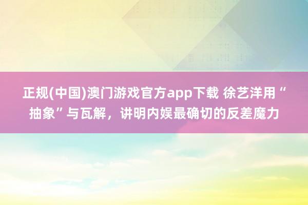 正规(中国)澳门游戏官方app下载 徐艺洋用“抽象”与瓦解，讲明内娱最确切的反差魔力