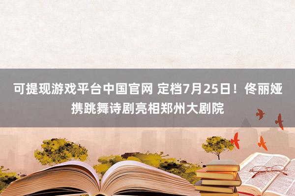 可提现游戏平台中国官网 定档7月25日！佟丽娅携跳舞诗剧亮相郑州大剧院