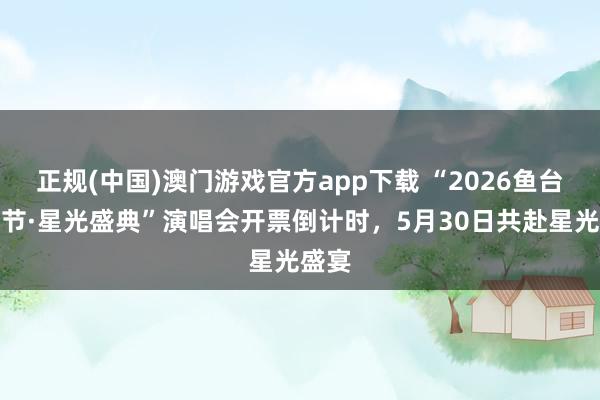 正规(中国)澳门游戏官方app下载 “2026鱼台龙虾节·星光盛典”演唱会开票倒计时，5月30日共赴星光盛宴