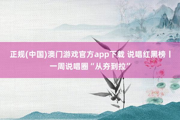 正规(中国)澳门游戏官方app下载 说唱红黑榜丨一周说唱圈“从夯到拉”