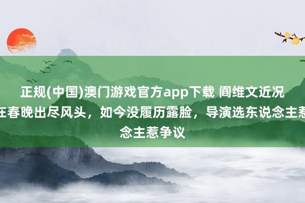 正规(中国)澳门游戏官方app下载 阎维文近况：曾在春晚出尽风头，如今没履历露脸，导演选东说念主惹争议
