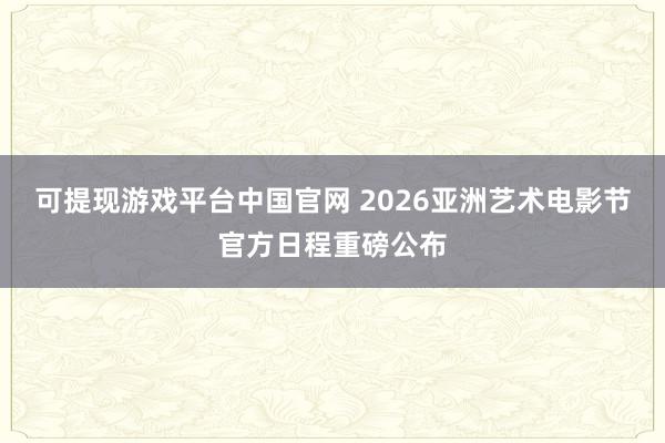 可提现游戏平台中国官网 2026亚洲艺术电影节官方日程重磅公布