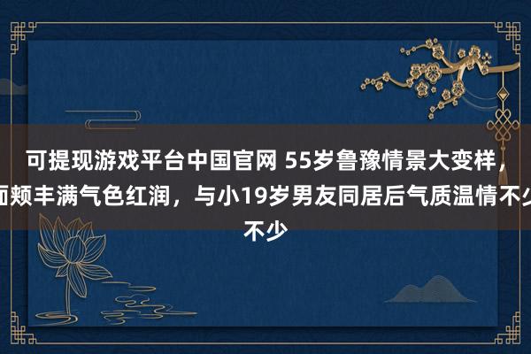 可提现游戏平台中国官网 55岁鲁豫情景大变样，面颊丰满气色红润，与小19岁男友同居后气质温情不少