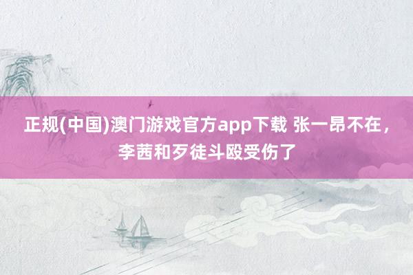 正规(中国)澳门游戏官方app下载 张一昂不在，李茜和歹徒斗殴受伤了