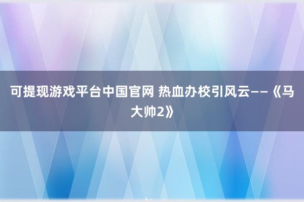 可提现游戏平台中国官网 热血办校引风云——《马大帅2》
