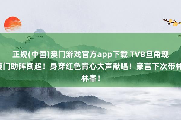 正规(中国)澳门游戏官方app下载 TVB旦角现身厦门助阵闽超！身穿红色背心大声献唱！豪言下次带林峯！