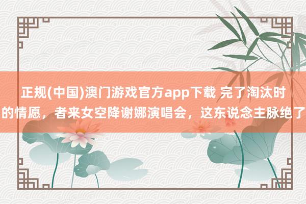 正规(中国)澳门游戏官方app下载 完了淘汰时的情愿，者来女空降谢娜演唱会，这东说念主脉绝了