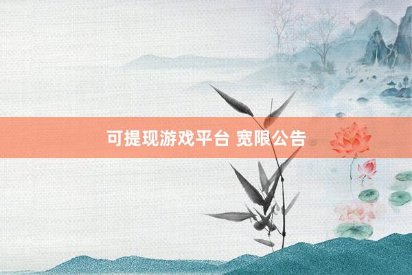 可提现游戏平台 宽限公告