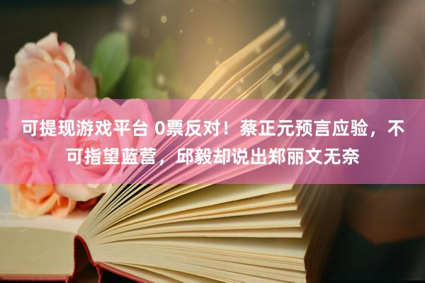 可提现游戏平台 0票反对！蔡正元预言应验，不可指望蓝营，邱毅却说出郑丽文无奈