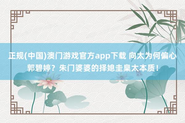 正规(中国)澳门游戏官方app下载 向太为何偏心郭碧婷？朱门婆婆的择媳圭臬太本质！