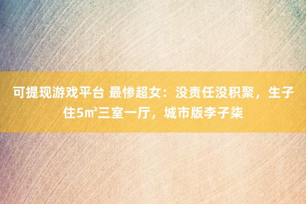 可提现游戏平台 最惨超女：没责任没积聚，生子住5㎡三室一厅，城市版李子柒
