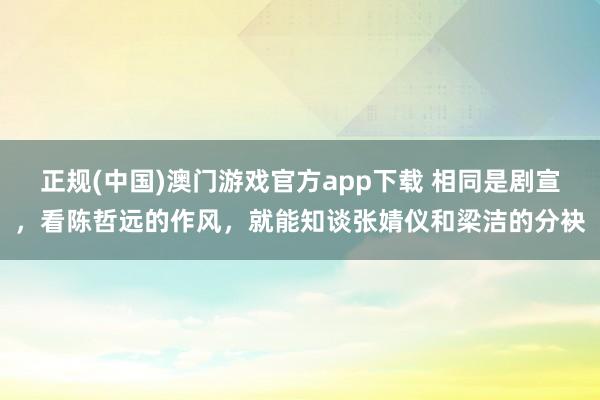 正规(中国)澳门游戏官方app下载 相同是剧宣，看陈哲远的作风，就能知谈张婧仪和梁洁的分袂