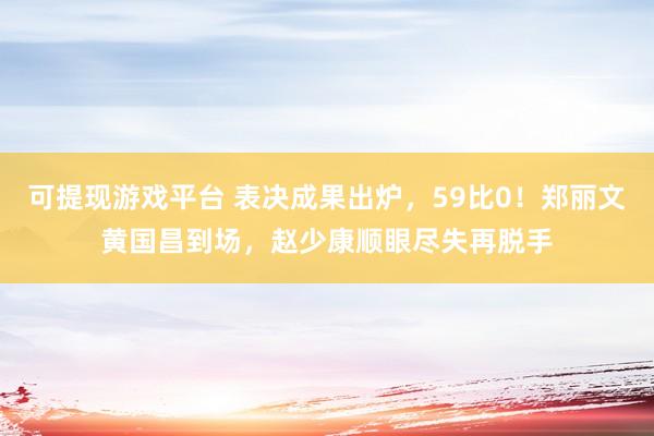 可提现游戏平台 表决成果出炉，59比0！郑丽文黄国昌到场，赵少康顺眼尽失再脱手