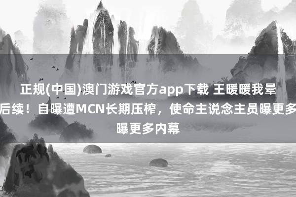 正规(中国)澳门游戏官方app下载 王暖暖我晕送医后续！自曝遭MCN长期压榨，使命主说念主员曝更多内幕