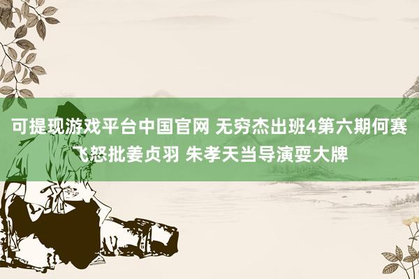 可提现游戏平台中国官网 无穷杰出班4第六期何赛飞怒批姜贞羽 朱孝天当导演耍大牌
