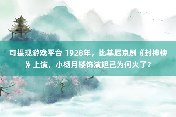 可提现游戏平台 1928年，比基尼京剧《封神榜》上演，小杨月楼饰演妲己为何火了？