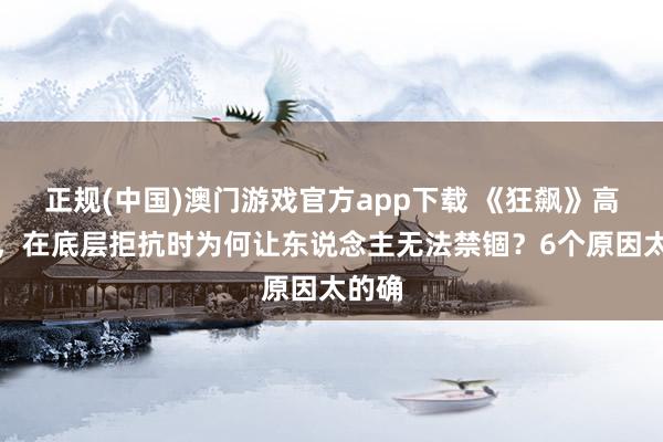 正规(中国)澳门游戏官方app下载 《狂飙》高启强，在底层拒抗时为何让东说念主无法禁锢？6个原因太的确