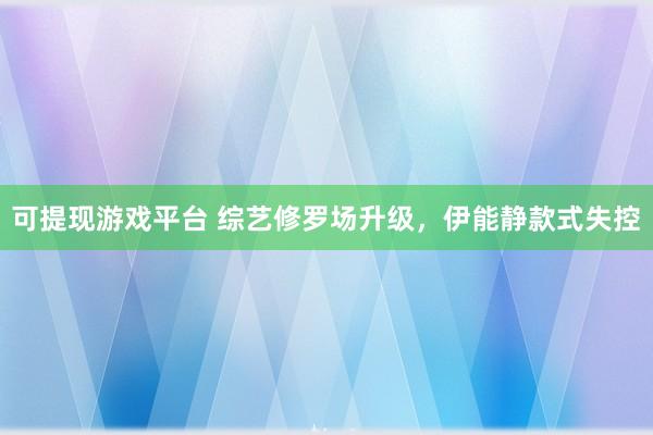 可提现游戏平台 综艺修罗场升级，伊能静款式失控