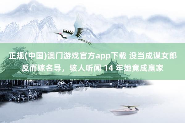 正规(中国)澳门游戏官方app下载 没当成谋女郎反而嫁名导，骇人听闻 14 年她竟成赢家