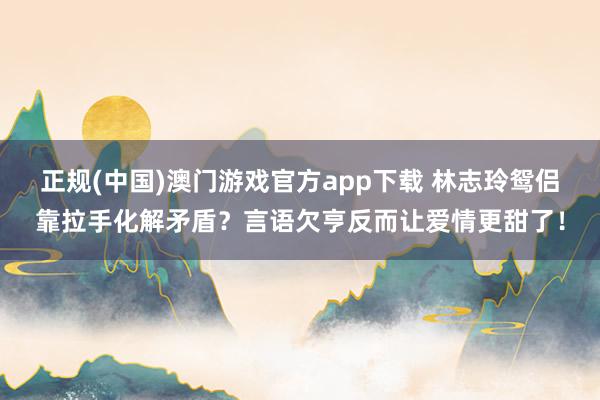 正规(中国)澳门游戏官方app下载 林志玲鸳侣靠拉手化解矛盾？言语欠亨反而让爱情更甜了！