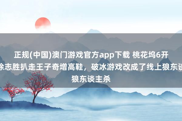 正规(中国)澳门游戏官方app下载 桃花坞6开播，徐志胜扒走王子奇增高鞋，破冰游戏改成了线上狼东谈主杀