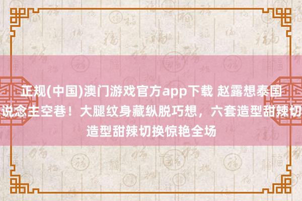 正规(中国)澳门游戏官方app下载 赵露想泰国演唱会万东说念主空巷！大腿纹身藏纵脱巧想，六套造型甜辣切换惊艳全场