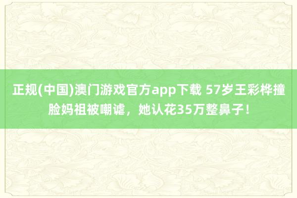 正规(中国)澳门游戏官方app下载 57岁王彩桦撞脸妈祖被嘲谑，她认花35万整鼻子！