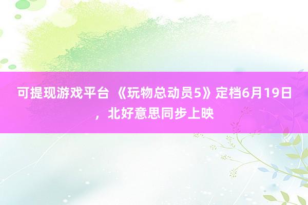 可提现游戏平台 《玩物总动员5》定档6月19日，北好意思同步上映