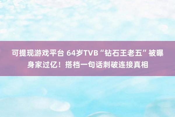 可提现游戏平台 64岁TVB“钻石王老五”被曝身家过亿！搭档一句话刺破连接真相